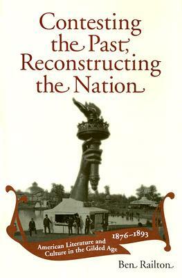 Contesting the Past, Reconstructing the Nation: American Literature and Culture in the Gilded Age, 1876-1893 by Ben Railton