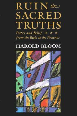 The Charles Eliot Norton Lectures, Ruin the Sacred Truths: Poetry and Belief from the Bible to the Present by Harold Bloom