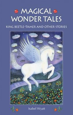 Magical Wonder Tales: King Beetle Tamer and Other Stories by Isabel Wyatt