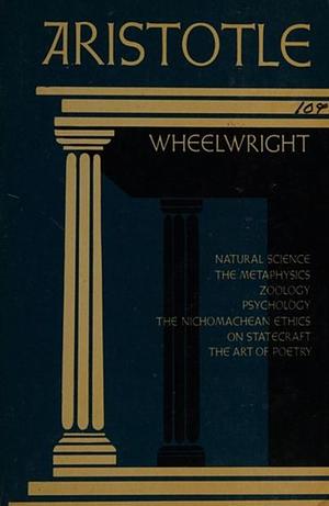 Wheelwright's Aristotle: Containing Selections from Seven of the Most Imporant Books of Aristotle -- Natural Science, The Metaphysics, Zoology, Psychology, The Nicomachean Ethics, On Statecraft, and T by Aristotle