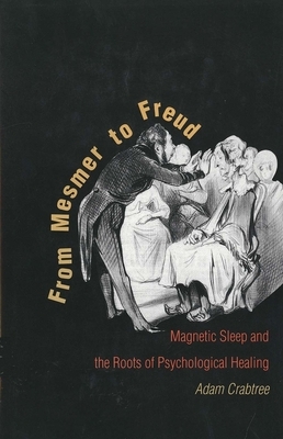 From Mesmer to Freud: Magnetic Sleep and the Roots of Psychological Healing by Adam Crabtree