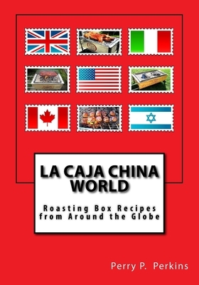 La Caja China World: Roasting Box Recipes from Around the Globe by Perry P. Perkins