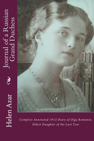 Journal of a Russian Grand Duchess: Complete Annotated 1913 Diary of Olga Romanov, Eldest Daughter of the Last Tsar by Helen Azar