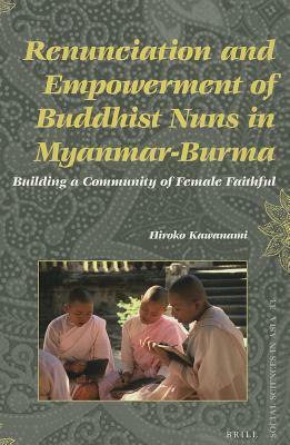 Renunciation and Empowerment of Buddhist Nuns in Myanmar-Burma: Building a Community of Female Faithful by Hiroko Kawanami