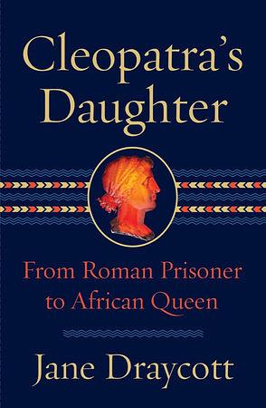 Cleopatra's Daughter: From Roman Prisoner to Egyptian Queen by Jane Draycott