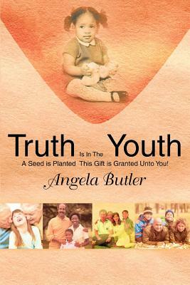 Truth Is In The Youth: A Seed is Planted This Gift is Granted Unto You! by Angela Butler