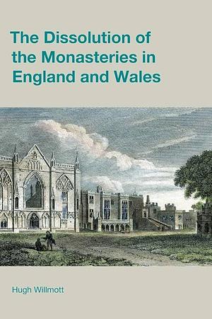 The Dissolution of the Monasteries in England and Wales by Hugh Willmott