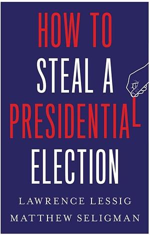 How to Steal a Presidential Election by Lawrence Lessig, Matthew Seligman