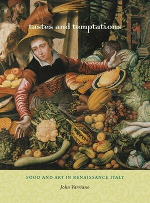 Tastes and Temptations: Food and Art in Renaissance Italy by John Varriano