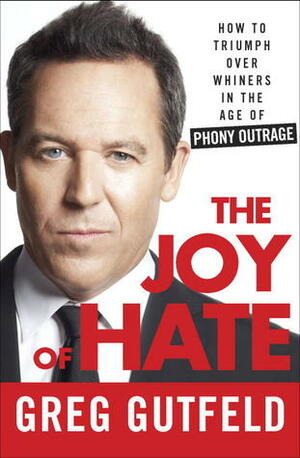 The Joy of Hate: How to Triumph over Whiners in the Age of Phony Outrage by Greg Gutfeld