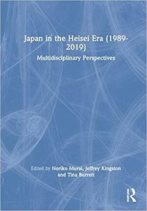 Japan in the Heisei Era (1989-2019): Multidisciplinary Perspectives by Noriko Murai, Jeff Kingston, Tina Burrett