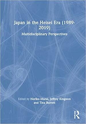 Japan in the Heisei Era (1989-2019): Multidisciplinary Perspectives by Jeff Kingston, Noriko Murai, Tina Burrett