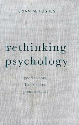 Rethinking Psychology: Good Science, Bad Science, Pseudoscience by Brian Hughes