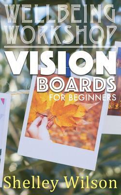 Vision Boards For Beginners by Shelley Wilson