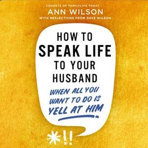 How to Speak Life to Your Husband: When All You Want to Do Is Yell at Him by Ann Wilson