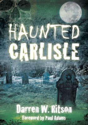 Haunted Carlisle by Darren W. Ritson