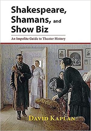 Shakespeare, Shamans, and Show Biz: An Impolite Guide to Theater History by David Kaplan