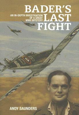Bader's Last Fight: An In-Depth Investigation of a Great WWII Mystery by Andy Saunders