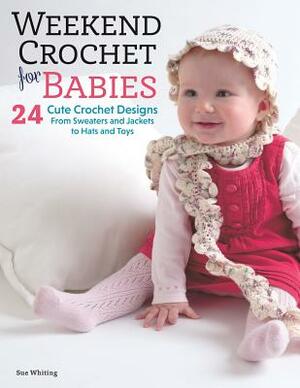 Weekend Crochet for Babies: 24 Cute Crochet Designs, from Sweaters and Jackets to Hats and Toys by Sue Whiting