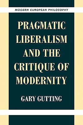Pragmatic Liberalism and the Critique of Modernity by Gary Gutting