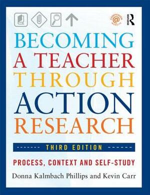 Becoming a Teacher Through Action Research: Process, Context, and Self-Study by Donna Kalmbach Phillips, Kevin Carr