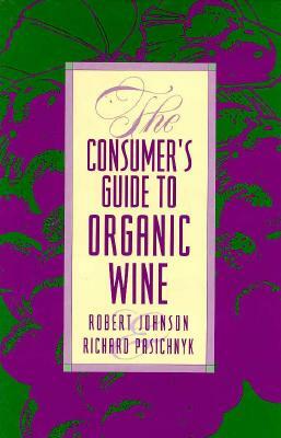The Consumer's Guide to Organic Wine by Robert Johnson, Richard Pasichnyk