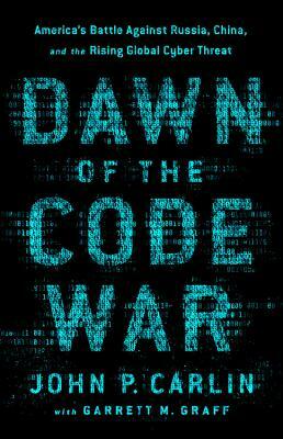 Dawn of the Code War: America's Battle Against Russia, China, and the Rising Global Cyber Threat by John P. Carlin
