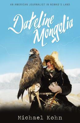 Dateline Mongolia: An American Journalist in Nomad's Land by Michael Kohn