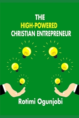 The High-Powered Christian Entrepreneur: How to create a new life enterprise to God's plan. by Rotimi Ogunjobi