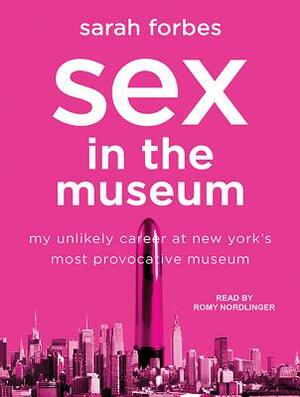 Sex in the Museum: My Unlikely Career at New York's Most Provocative Museum by Sarah Forbes