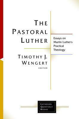 The Pastoral Luther: Essays on Martin Luther's Practical Theology by Timothy J. Wengert