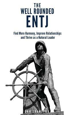 The Well Rounded ENTJ: Find more Harmony, Improve Relationships and Thrive as a Natural Leader by Dan Johnston