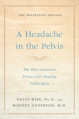 A Headache in the Pelvis: The Wise-Anderson Protocol for Healing Pelvic Pain: The Definitive Edition by David Wise, Rodney Anderson