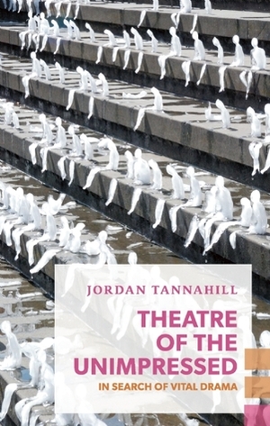 Theatre of the Unimpressed: In Search of Vital Drama (Exploded Views) by Jordan Tannahill
