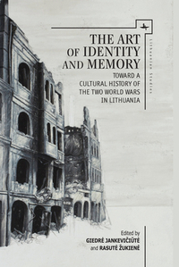 The Art of Identity and Memory: Toward a Cultural History of the Two World Wars in Lithuania by 