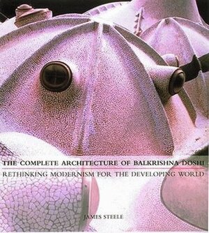 The Complete Architecture Of Balkrishna Doshi: Rethinking Modernism For The Developing World by James Steele