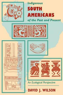 Indigenous South Americans Of The Past And Present: An Ecological Perspective by David J. Wilson