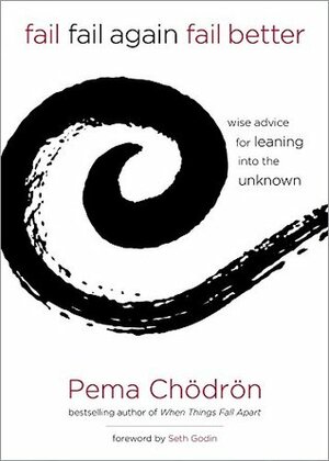 Fail, Fail Again, Fail Better: Wise Advice for Leaning into the Unknown by Pema Chödrön, Seth Godin