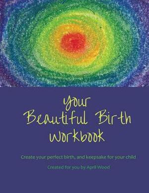 Your Beautiful Birth Workbook by April Wood