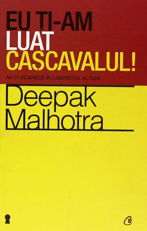 Eu ti-am luat cascavalul! Nu fi soarece in labirintul altuia! by Deepak Malhotra