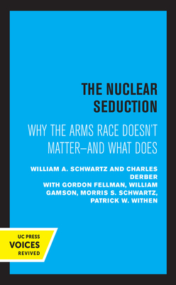 The Nuclear Seduction: Why the Arms Race Doesn't Matter--And What Does by William A. Schwartz, Charles Derber