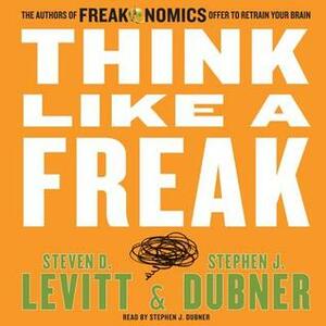 Think Like a Freak: How to Solve Problems, win Fights and Be a Slightly Better Person by Steven D. Levitt, Stephen J. Dubner