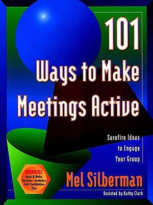 101 Ways to Make Meetings Active: Surefire Ideas to Engage Your Group by Melvin L. Silberman, Kathy Clark