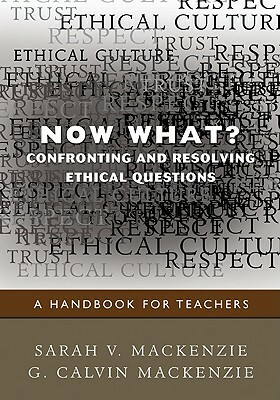 Now What? Confronting and Resolving Ethical Questions: A Handbook for Teachers by Sarah V. MacKenzie, G. Calvin MacKenzie