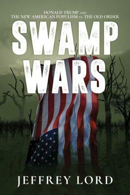 Swamp Wars: Donald Trump and the New American Populism vs. the Old Order by Jeffrey Lord