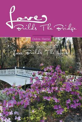 Love Builds the Bridge: The Sequel to Love Builds the House by Debra Harris