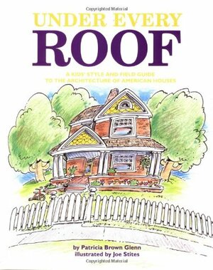Under Every Roof: A Kid's Style and Field Guide to the Architecture of American Houses by Patricia Brown Glenn
