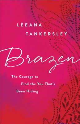 Brazen: The Courage to Find the You That's Been Hiding by Leeana Tankersley