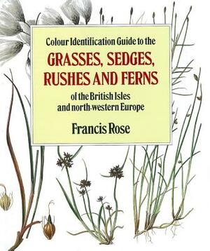 Colour Identification Guide to the Grasses, Sedges, Rushes and Ferns of the British Isles and North Western Europe by Francis Rose