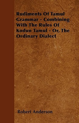 Rudiments Of Tamul Grammar - Combining With The Rules Of Kodun Tamul - Or, The Ordinary Dialect by Robert Anderson
